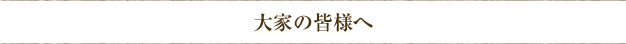大家の皆様へ