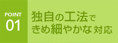 独自の工法できめ細やかな対応